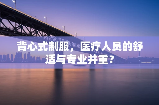 背心式制服，医疗人员的舒适与专业并重？