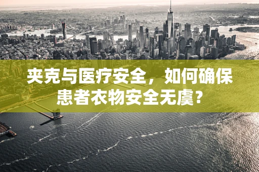 夹克与医疗安全，如何确保患者衣物安全无虞？