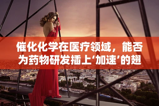 催化化学在医疗领域，能否为药物研发插上‘加速’的翅膀？