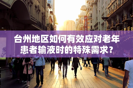 台州地区如何有效应对老年患者输液时的特殊需求？