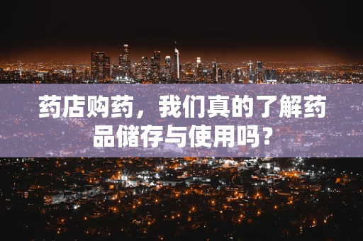 药店购药，我们真的了解药品储存与使用吗？