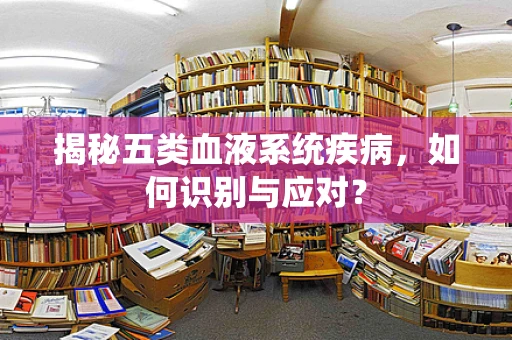 揭秘五类血液系统疾病，如何识别与应对？