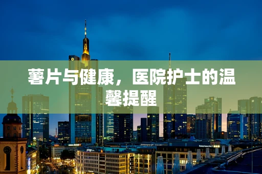 薯片与健康，医院护士的温馨提醒