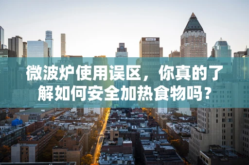 微波炉使用误区，你真的了解如何安全加热食物吗？