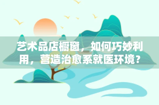 艺术品店橱窗，如何巧妙利用，营造治愈系就医环境？