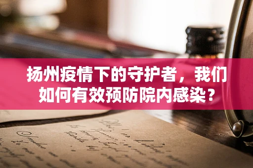 扬州疫情下的守护者，我们如何有效预防院内感染？