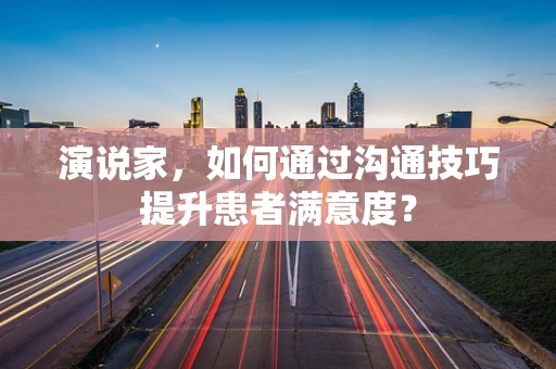 演说家，如何通过沟通技巧提升患者满意度？