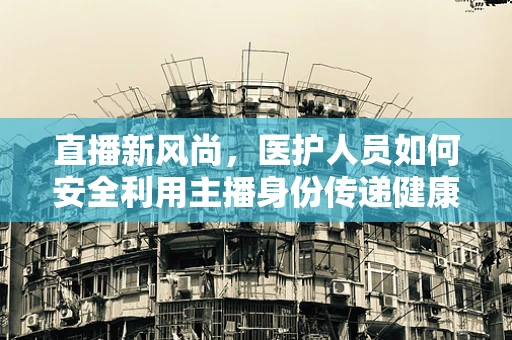 直播新风尚，医护人员如何安全利用主播身份传递健康知识？