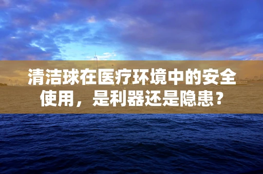 清洁球在医疗环境中的安全使用，是利器还是隐患？