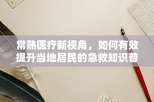 常熟医疗新视角，如何有效提升当地居民的急救知识普及率？