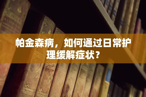 帕金森病，如何通过日常护理缓解症状？