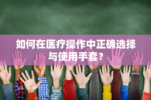 如何在医疗操作中正确选择与使用手套？