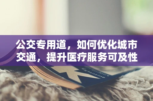 公交专用道，如何优化城市交通，提升医疗服务可及性？