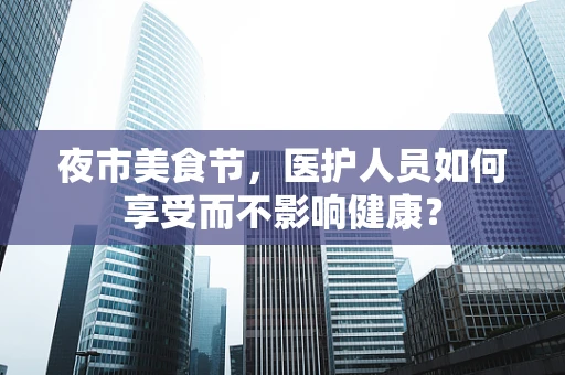 夜市美食节，医护人员如何享受而不影响健康？