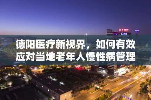 德阳医疗新视界，如何有效应对当地老年人慢性病管理？