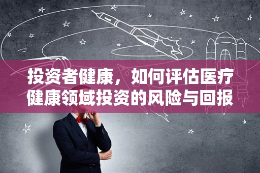 投资者健康，如何评估医疗健康领域投资的风险与回报？