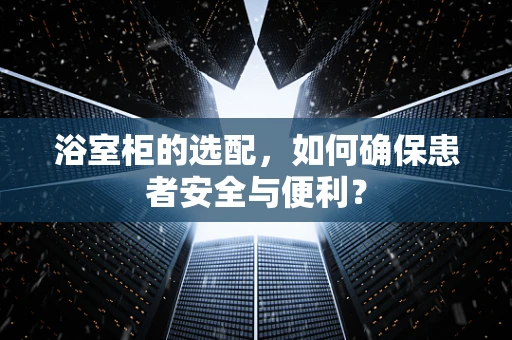 浴室柜的选配，如何确保患者安全与便利？