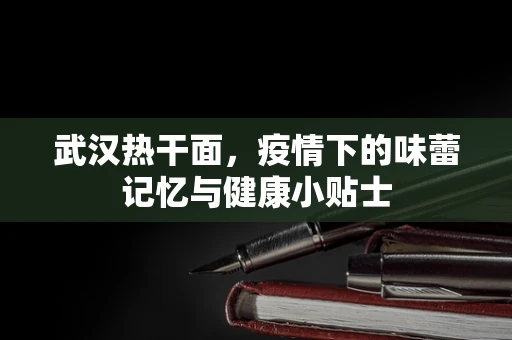 武汉热干面，疫情下的味蕾记忆与健康小贴士