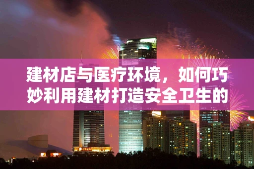 建材店与医疗环境，如何巧妙利用建材打造安全卫生的医院空间？
