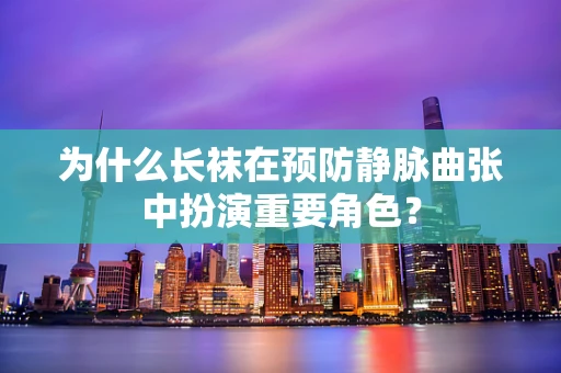 为什么长袜在预防静脉曲张中扮演重要角色？