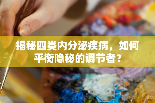 揭秘四类内分泌疾病，如何平衡隐秘的调节者？