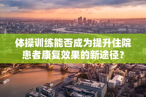 体操训练能否成为提升住院患者康复效果的新途径？