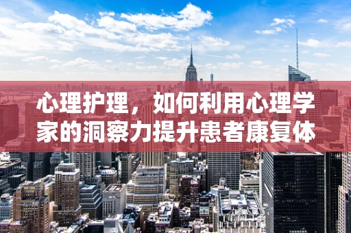 心理护理，如何利用心理学家的洞察力提升患者康复体验？