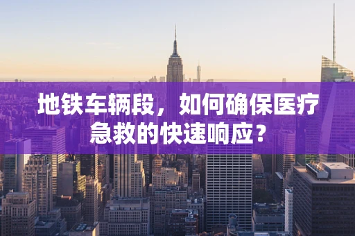 地铁车辆段，如何确保医疗急救的快速响应？