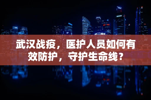 武汉战疫，医护人员如何有效防护，守护生命线？
