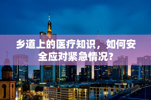 乡道上的医疗知识，如何安全应对紧急情况？
