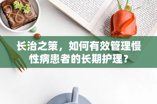长治之策，如何有效管理慢性病患者的长期护理？