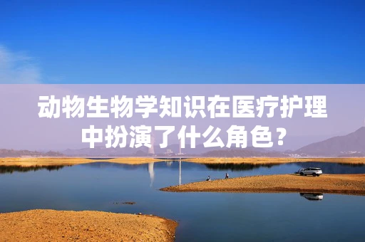动物生物学知识在医疗护理中扮演了什么角色？