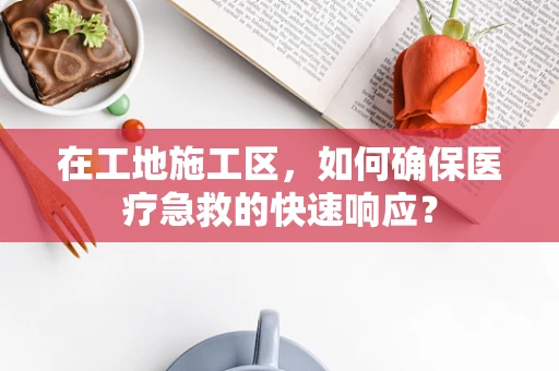 在工地施工区，如何确保医疗急救的快速响应？