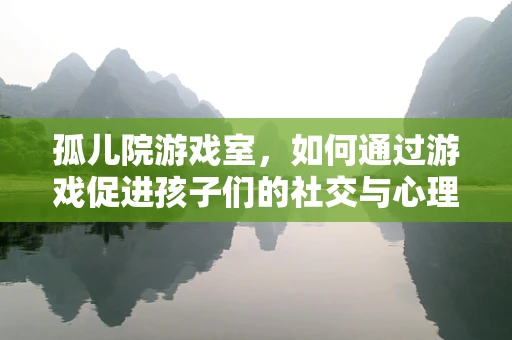 孤儿院游戏室，如何通过游戏促进孩子们的社交与心理发展？