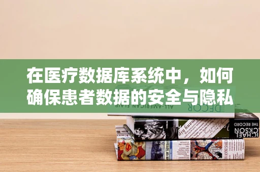 在医疗数据库系统中，如何确保患者数据的安全与隐私？