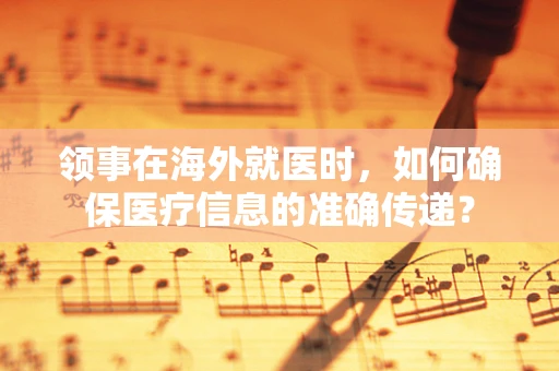 领事在海外就医时，如何确保医疗信息的准确传递？