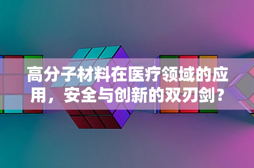 高分子材料在医疗领域的应用，安全与创新的双刃剑？