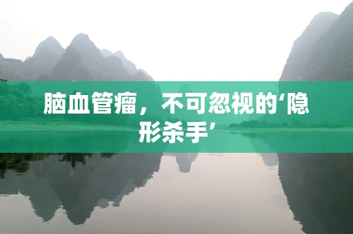 脑血管瘤，不可忽视的‘隐形杀手’