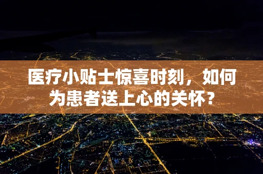 医疗小贴士惊喜时刻，如何为患者送上心的关怀？