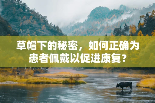 草帽下的秘密，如何正确为患者佩戴以促进康复？