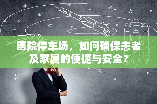 医院停车场，如何确保患者及家属的便捷与安全？