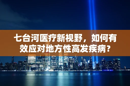 七台河医疗新视野，如何有效应对地方性高发疾病？