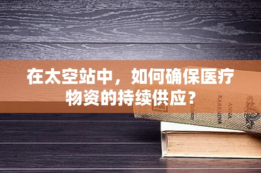 在太空站中，如何确保医疗物资的持续供应？