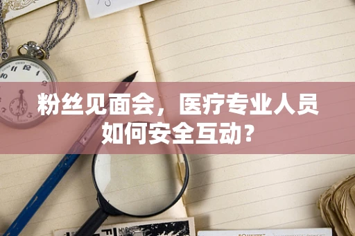 粉丝见面会，医疗专业人员如何安全互动？