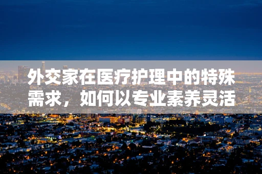 外交家在医疗护理中的特殊需求，如何以专业素养灵活应对？