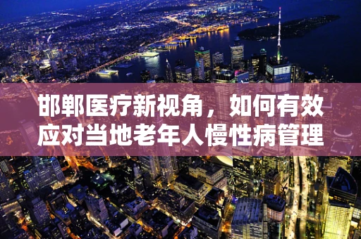 邯郸医疗新视角，如何有效应对当地老年人慢性病管理？