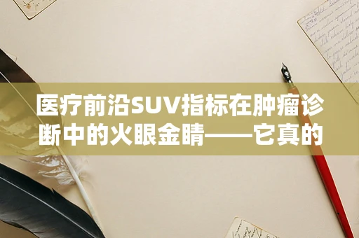 医疗前沿SUV指标在肿瘤诊断中的火眼金睛——它真的能揭示肿瘤的秘密吗？