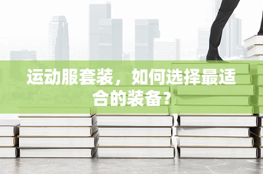运动服套装，如何选择最适合的装备？