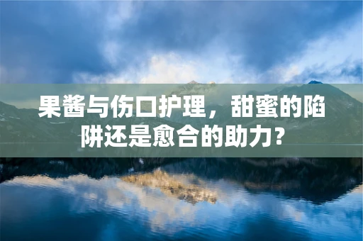 果酱与伤口护理，甜蜜的陷阱还是愈合的助力？