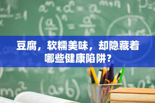 豆腐，软糯美味，却隐藏着哪些健康陷阱？